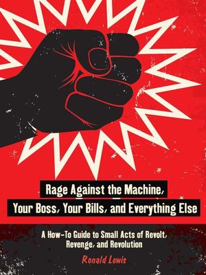 cover image of Rage Against the Machine, Your Boss, Your Bills, and Everything Else: a How-To Guide to Small Acts of Revolt, Revenge, and Revolution